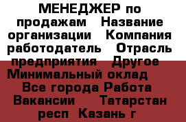 МЕНЕДЖЕР по продажам › Название организации ­ Компания-работодатель › Отрасль предприятия ­ Другое › Минимальный оклад ­ 1 - Все города Работа » Вакансии   . Татарстан респ.,Казань г.